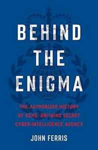 Behind the Enigma The Authorized History of GCHQ, Britain's Secret Cyber-Intelligence Agency