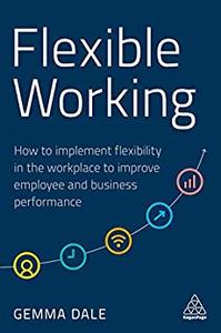 Flexible Working How to Implement Flexibility in the Workplace to Improve Employee and Business P...