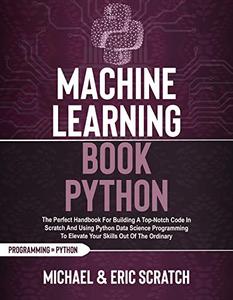 Machine Learning Book Python The Perfect Handbook For Building A Top-Notch Code In Scratch And Us...