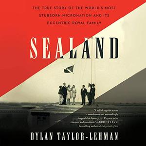 Sealand The True Story of the World's Most Stubborn Micronation and Its Eccentric Royal Family [A...