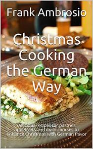 Christmas Cooking the German Way Delicious recipes for pastries, appetizers and main courses to e...