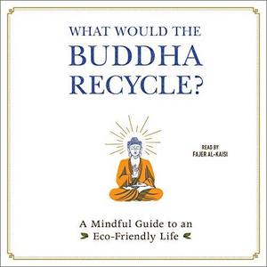 What Would the Buddha Recycle A Mindful Guide to an Eco-Friendly Life [Audiobook]