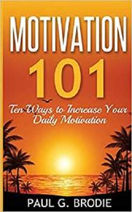 Motivation 101 Ten Ways to Increase Your Daily Motivation