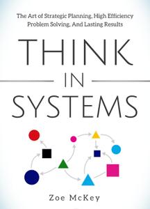 Think in Systems The Art of Strategic Planning, Effective Problem Solving, And Lasting Results (C...