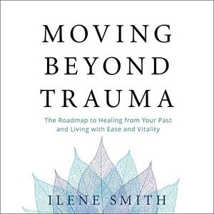 Moving Beyond Trauma The Roadmap to Healing from Your Past and Living with Ease and Vitality [Aud...