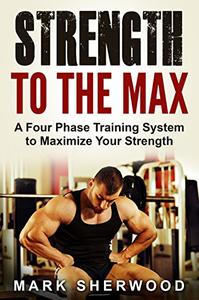 Strength To The Max A Four Phase Training System to Maximize Your Strength