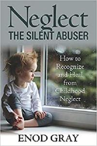 Neglect-The Silent Abuser How to Recognize and Heal from Childhood Neglect
