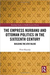 The Empress Nurbanu and Ottoman Politics in the Sixteenth Century Building the Atik Valide