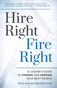 Hire Right, Fire Right A Leader's Guide to Finding and Keeping Your Best People