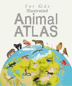 Illustrated Animal Atlas For Kids Take A Thrilling Animal Adventure Around The Globe!