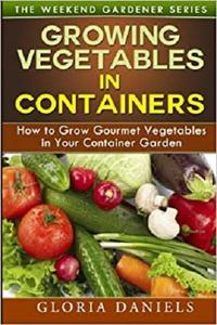 Growing Vegetables in Containers How to Grow Gourmet Vegetables in Your Container Garden