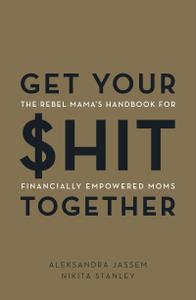 Get Your $hit Together The Rebel Mama's Handbook for Financially Empowered Moms