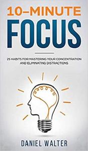 10-Minute Focus 25 Habits for Mastering Your Concentration and Eliminating Distractions