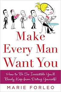 Make Every Man Want You How to Be So Irresistible You'll Barely Keep from Dating Yourself!