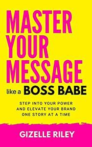 Master Your Message Like a Boss Babe Step Into Your Power and Elevate Your Brand One Story at a Time