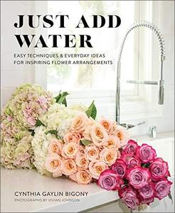 Just Add Water Easy Techniques and Everyday Ideas for Inspiring Flower Arrangements