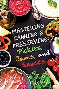 Pickles, Jams, and Sauces (Mastering Canning and Preserving)