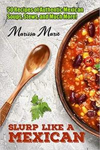 Slurp Like a Mexican 50 Recipes of Authentic Mexican Soups, Stews, and Much More! (Mexican Cookbook)