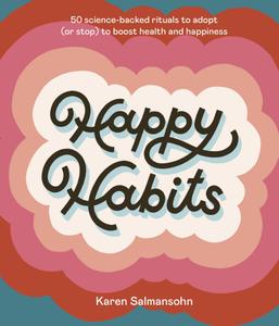 Happy Habits 50 Science-Backed Rituals to Adopt (or Stop) to Boost Health and Happiness