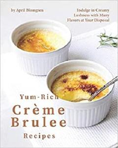 Yum-Rich Creme Brulee Recipes Indulge in Creamy Lushness with Many Flavors at Your Disposal