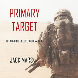 Primary Target The Forging of Luke Stone. Book #1 (an Action Thriller) by Jack Mars