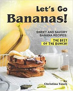 Let's Go Bananas! Sweet and Savory Banana Recipes The Best of the Bunch!