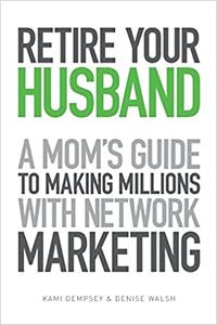 Retire Your Husband A Mom's Guide to Making Millions with Network Marketing