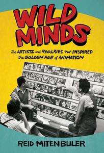Wild Minds The Artists and Rivalries That Inspired the Golden Age of Animation