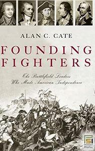 Founding Fighters The Battlefield Leaders Who Made American Independence