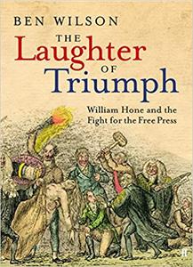 The Laughter of Triumph William Hone and the Fight for the Free Press by Ben Wilson