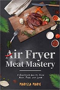 Air Fryer Meat Mastery A Healthier Way to Cook Beef, Pork, and Lamb
