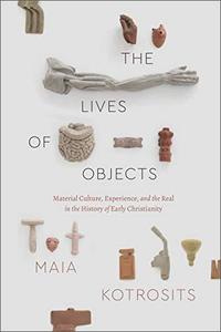 The Lives of Objects Material Culture, Experience, and the Real in the History of Early Christianity