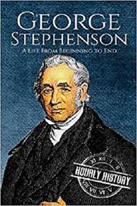 George Stephenson A Life From Beginning to End (Biographies of Engineers)