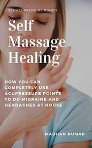 Self-Massage Healing How You Can Completely Use Acupressure Points To Do Migraine and Headaches A...