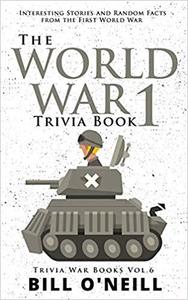 The World War 1 Trivia Book Interesting Stories and Random Facts from the First World War