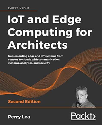 IoT and Edge Computing for Architects: Implementing edge & IoT systems from sensors to clouds with analytics & security, 2nd Ed