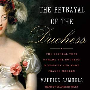 The Betrayal of the Duchess: The Scandal that Unmade the Bourbon Monarchy and Made France Modern [Audiobook]