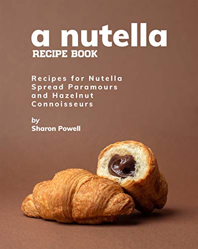 A Nutella Recipe Book: Recipes for Nutella Spread Paramours and Hazelnut Connoisseurs