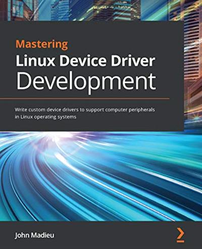 Mastering Linux Device Driver Development: Write custom device drivers to support computer peripherals in Linux OS