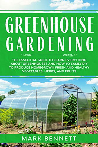 GREENHOUSE GARDENING: The Essential Guide to Learn Everything About Greenhouses and How to Easily DIY
