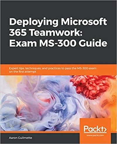 Deploying Microsoft 365 Teamwork: Exam MS 300 Guide: Expert tips, techniques, and practices to pass the MS 300 exam