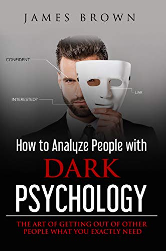 How to Analyze People with Dark Psychology: The Art of Getting Out of Other People What You Exactly Need