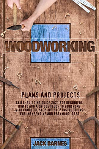 WOODWORKING PLANS AND PROJECTS: Skill Building Guide 2021 for Beginners. How to Add a Unique Touch to Your Home