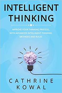 Intelligent Thinking Improve Your Thinking Process, with Advanced Intelligent Thinking Methods an...