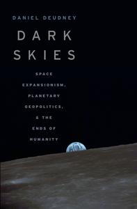 Dark Skies Space Expansionism, Planetary Geopolitics, and the Ends of Humanity