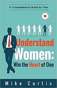 Understand Women: Win the Heart of One: A Comprehensive Guide for Men