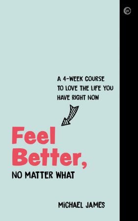 Feel Better, No Matter What: A 4 Week Course to Love the Life You Have Right Now