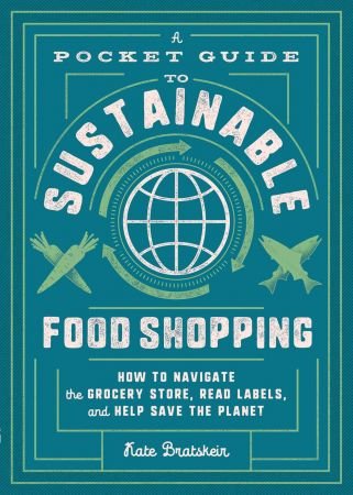 A Pocket Guide to Sustainable Food Shopping: How to Navigate the Grocery Store, Read Labels, and Help Save the Planet