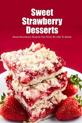 Sweet Strawberry Desserts You Won't Be Able To Resist: Homemade Strawberry Dessert Recipes Book