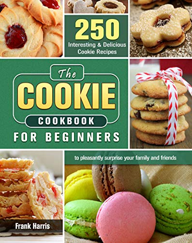 The Cookie Cookbook for Beginners: 250 Interesting & Delicious Cookie Recipes to pleasantly surprise your family and friends